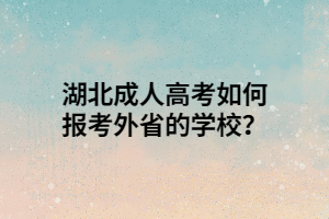 湖北成人高考如何报考外省的学校？