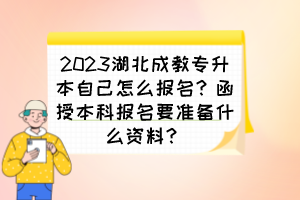 2023湖北成教专升本自己怎么报名？函授本科报名要准备什么资料？