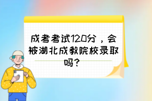 成考考试120分，会被湖北成教院校录取吗？