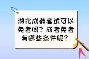 湖北成教考试可以免考吗？成考免考有哪些条件呢？