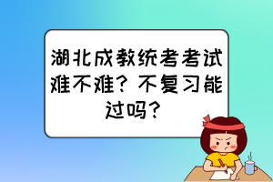 湖北成教统考考试难不难？不复习能过吗？