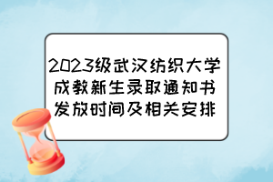 2023级武汉纺织大学成教新生录取通知书发放时间及相关安排