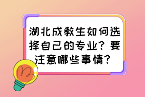 湖北成教生如何选择自己的专业？要注意哪些事情？