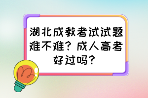 湖北成教考试试题难不难？成人高考好过吗？