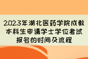 2023年湖北医药学院成教本科生申请学士学位考试报名的时间及流程