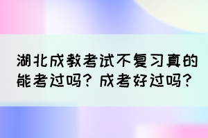 湖北成教考试不复习真的能考过吗？成考好过吗？