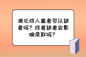 湖北成人高考可以缺考吗？成考缺考会影响录取吗？