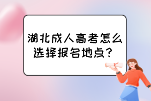 湖北成人高考怎么选择报名地点？