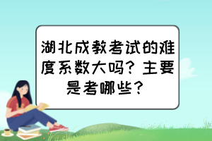 湖北成教考试的难度系数大吗？主要是考哪些？