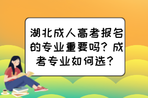 湖北成人高考报名的专业重要吗？成考专业如何选？