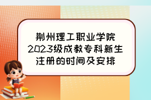 荆州理工职业学院2023级成教专科新生注册的时间及安排