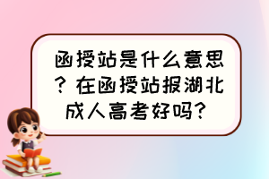 函授站是什么意思？在函授站报湖北成人高考好吗？