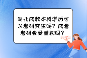 湖北成教本科学历可以考研究生吗？成考考研会受重视吗？