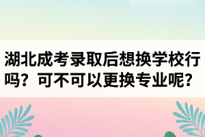 湖北成考录取后想换学校行吗？可不可以更换专业呢？