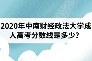 2020年中南财经政法大学成人高考分数线是多少？中南财经政法大学成考录取政