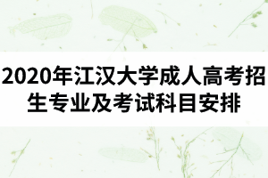 2020年江汉大学成人高考招生专业及考试科目安排是怎样的？