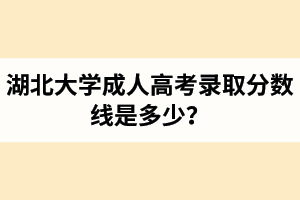 湖北大学成人高考录取分数线是多少？湖北大学成考历年分数线汇总