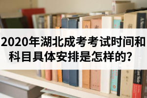 2020年湖北成考考试时间和科目具体安排是怎样的？报考、录取及毕业流程最全介绍！