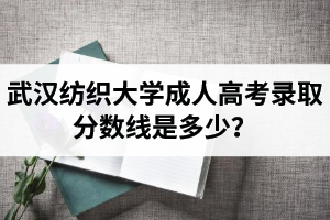 武汉纺织大学成人高考录取分数线是多少？过线就会被录取吗？