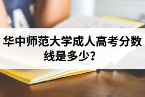 华中师范大学成人高考分数线是多少？录取通知书一般什么时候发？