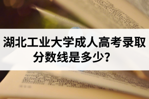 湖北工业大学成人高考录取分数线是多少？录取后会发通知书吗？