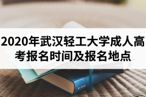 2020年武汉轻工大学成人高考报名时间及报名地点是怎样安排的？