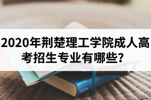 2020年荆楚理工学院成人高考招生专业有哪些？