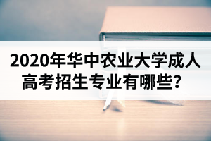 2020年华中农业大学成人高考招生专业有哪些？