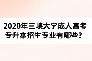 2020年三峡大学成人高考专升本招生专业及考试科目