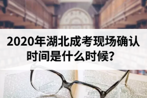 2020年湖北成考现场确认时间是什么时候？需要携带哪些资料？