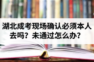 2020年湖北成考现场确认必须本人去吗？未通过现场确认怎么办？