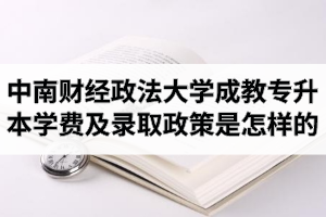 中南财经政法大学成教专升本学费是多少？录取政策是怎样的呢？