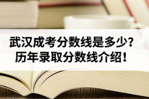 武汉成人高考分数线是多少？武汉成考历年录取分数线介绍！