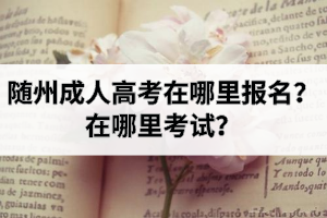 随州成人高考在哪里报名？在哪里考试？