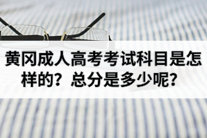 黄冈成人高考考试科目是怎样的？总分是多少呢？