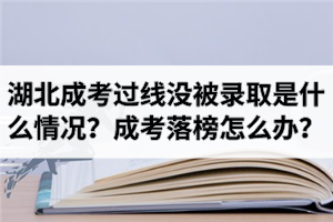 湖北成考分数线过了没被录取是什么情况？成考落榜怎么办？