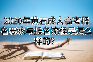 2020年黄石成人高考报名要求与报名流程是怎么样的？