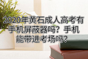 2020年黄石常人高考成人高考有手机屏蔽器吗？手机能带进考场吗？