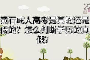 黄石成人高考是真的还是假的？怎么判断学历的真假？