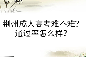 荆州成人高考难不难？通过率怎么样？