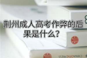 荆州成人高考作弊的后果是什么？