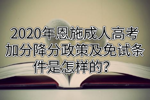 2020年恩施成人高考加分降分政策及免试条件是怎样的？