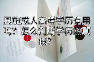 恩施成人高考学历有用吗？怎么判断学历的真假？