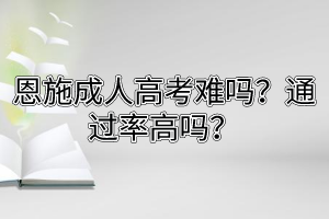 恩施成人高考难吗？通过率高吗？