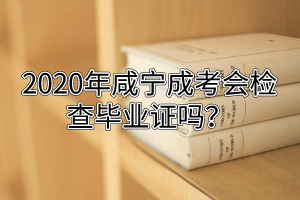 2020年咸宁成考会检查毕业证吗？