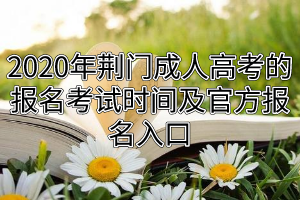 2020年荆门成人高考的报名考试时间及官方报名入口