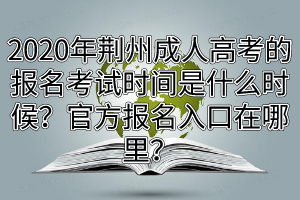 2020年荆州成人高考的报名考试时间是什么时候？官方报名入口在哪里？