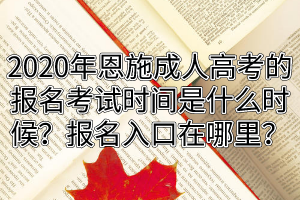 2020年恩施成人高考的报名考试时间是什么时候？报名入口在哪里？