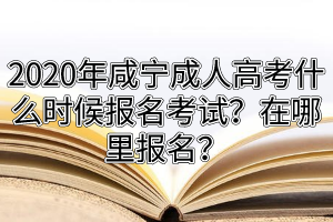 2020年咸宁成人高考什么时候报名考试？在哪里报名？