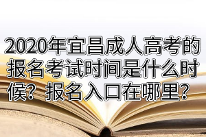 2020年宜昌成人高考的报名考试时间是什么时候？报名入口在哪里？